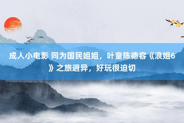 成人小电影 同为国民姐姐，叶童陈德容《浪姐6》之旅迥异，好玩很迫切