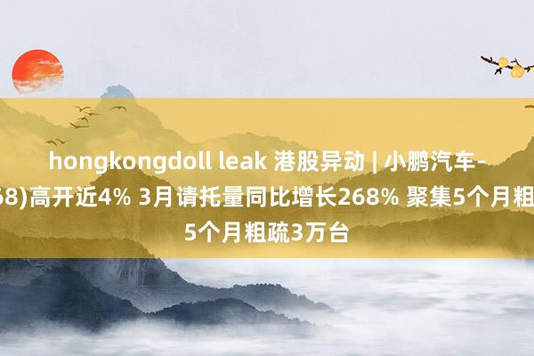 hongkongdoll leak 港股异动 | 小鹏汽车-W(09868)高开近4% 3月请托量同比增长268% 聚集5个月粗疏3万台