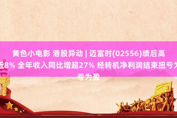 黄色小电影 港股异动 | 迈富时(02556)绩后高开近8% 全年收入同比增超27% 经转机净利润结束扭亏为盈