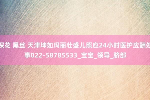 探花 黑丝 天津坤如玛丽壮盛儿照应24小时医护应酬处事022-58785533_宝宝_领导_脐部