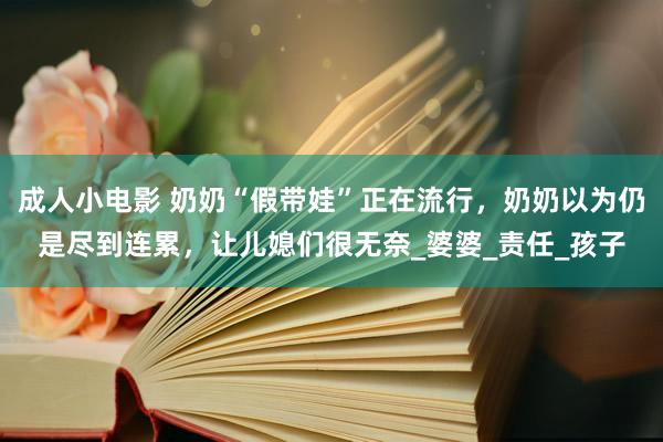 成人小电影 奶奶“假带娃”正在流行，奶奶以为仍是尽到连累，让儿媳们很无奈_婆婆_责任_孩子