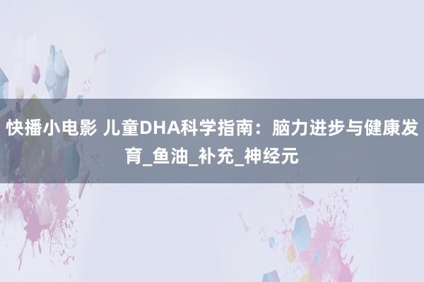 快播小电影 儿童DHA科学指南：脑力进步与健康发育_鱼油_补充_神经元