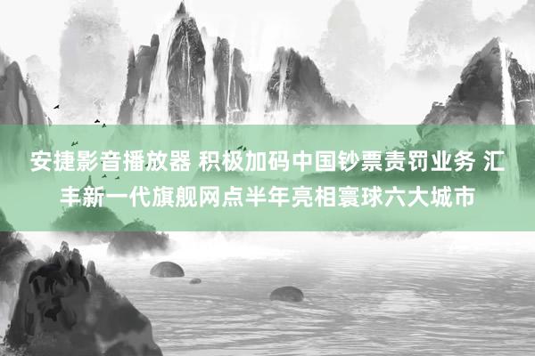安捷影音播放器 积极加码中国钞票责罚业务 汇丰新一代旗舰网点半年亮相寰球六大城市