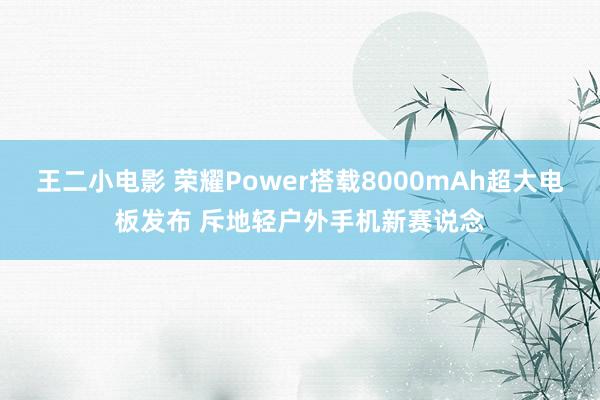 王二小电影 荣耀Power搭载8000mAh超大电板发布 斥地轻户外手机新赛说念