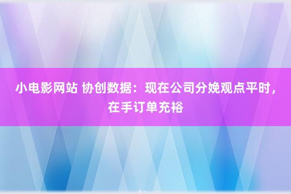 小电影网站 协创数据：现在公司分娩观点平时，在手订单充裕