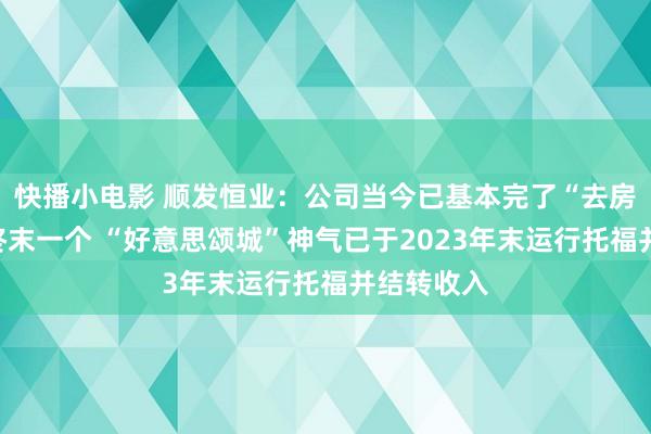 快播小电影 顺发恒业：公司当今已基本完了“去房产化”，终末一个 “好意思颂城”神气已于2023年末运行托福并结转收入