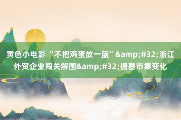 黄色小电影 “不把鸡蛋放一篮”&#32;浙江外贸企业闯关解围&#32;搪塞市集变化