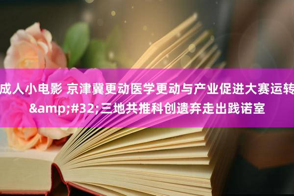 成人小电影 京津冀更动医学更动与产业促进大赛运转&#32;三地共推科创遗弃走出践诺室