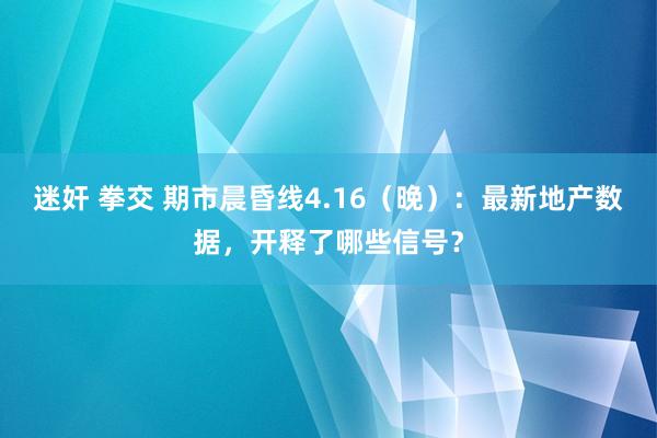 迷奸 拳交 期市晨昏线4.16（晚）：最新地产数据，开释了哪些信号？