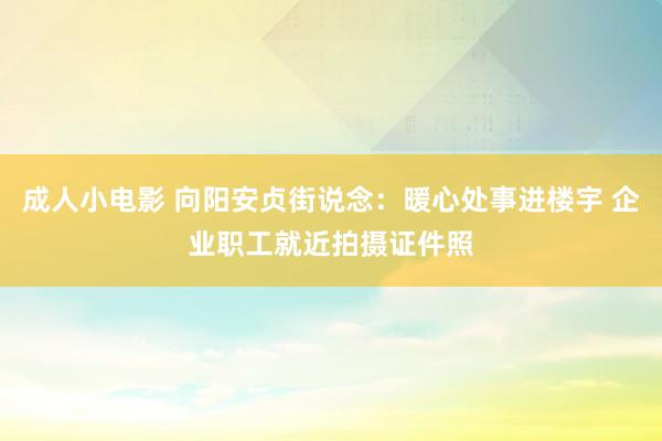 成人小电影 向阳安贞街说念：暖心处事进楼宇 企业职工就近拍摄证件照
