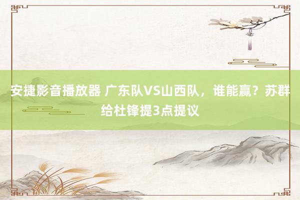 安捷影音播放器 广东队VS山西队，谁能赢？苏群给杜锋提3点提议