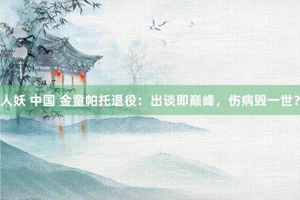 人妖 中国 金童帕托退役：出谈即巅峰，伤病毁一世？