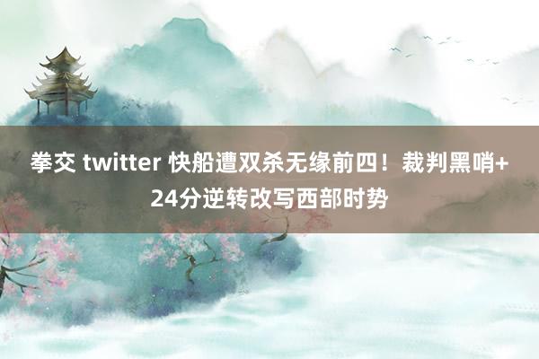 拳交 twitter 快船遭双杀无缘前四！裁判黑哨+24分逆转改写西部时势