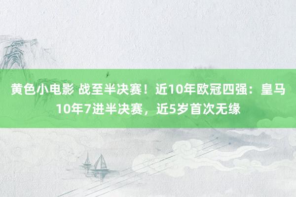 黄色小电影 战至半决赛！近10年欧冠四强：皇马10年7进半决赛，近5岁首次无缘