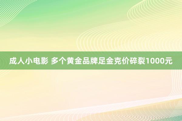 成人小电影 多个黄金品牌足金克价碎裂1000元