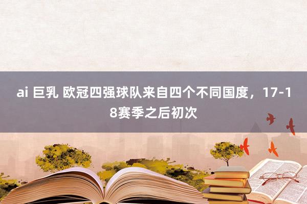 ai 巨乳 欧冠四强球队来自四个不同国度，17-18赛季之后初次