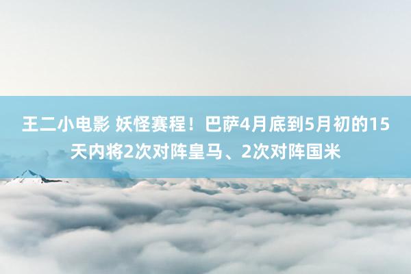王二小电影 妖怪赛程！巴萨4月底到5月初的15天内将2次对阵皇马、2次对阵国米