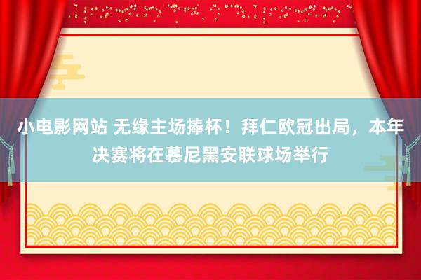 小电影网站 无缘主场捧杯！拜仁欧冠出局，本年决赛将在慕尼黑安联球场举行
