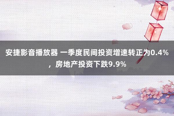 安捷影音播放器 一季度民间投资增速转正为0.4%，房地产投资下跌9.9%