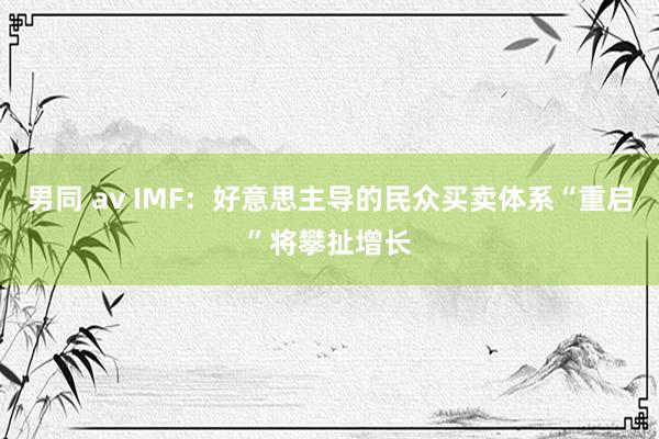 男同 av IMF：好意思主导的民众买卖体系“重启”将攀扯增长