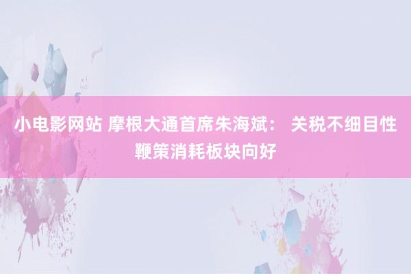 小电影网站 摩根大通首席朱海斌： 关税不细目性鞭策消耗板块向好