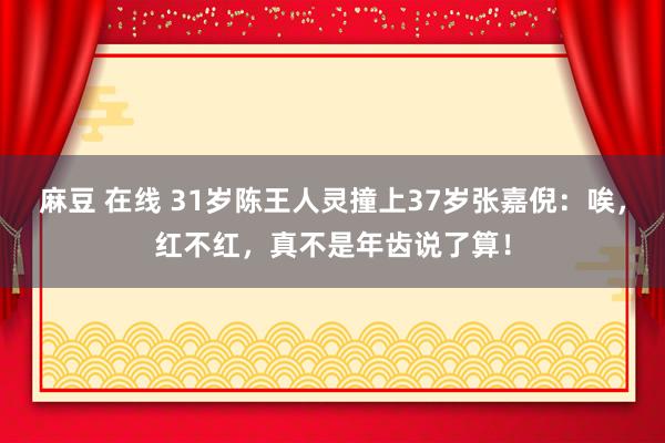 麻豆 在线 31岁陈王人灵撞上37岁张嘉倪：唉，红不红，真不是年齿说了算！