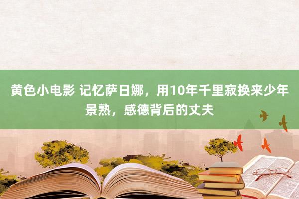 黄色小电影 记忆萨日娜，用10年千里寂换来少年景熟，感德背后的丈夫