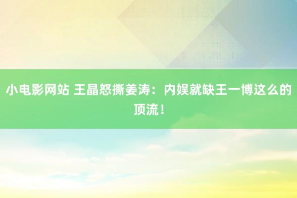 小电影网站 王晶怒撕姜涛：内娱就缺王一博这么的顶流！