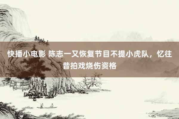 快播小电影 陈志一又恢复节目不提小虎队，忆往昔拍戏烧伤资格