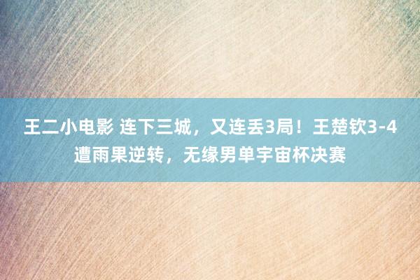 王二小电影 连下三城，又连丢3局！王楚钦3-4遭雨果逆转，无缘男单宇宙杯决赛