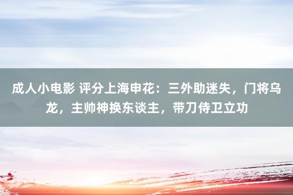 成人小电影 评分上海申花：三外助迷失，门将乌龙，主帅神换东谈主，带刀侍卫立功