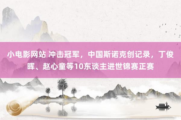 小电影网站 冲击冠军，中国斯诺克创记录，丁俊晖、赵心童等10东谈主进世锦赛正赛