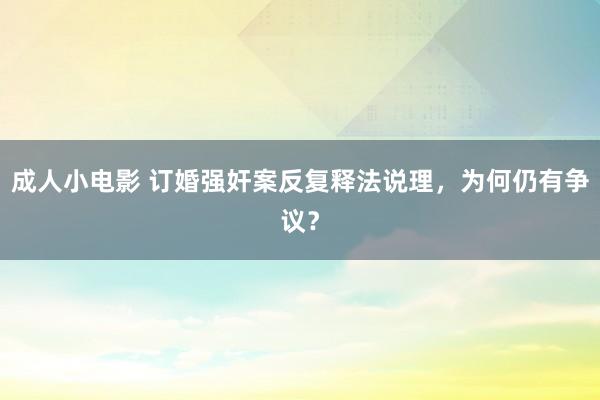 成人小电影 订婚强奸案反复释法说理，为何仍有争议？