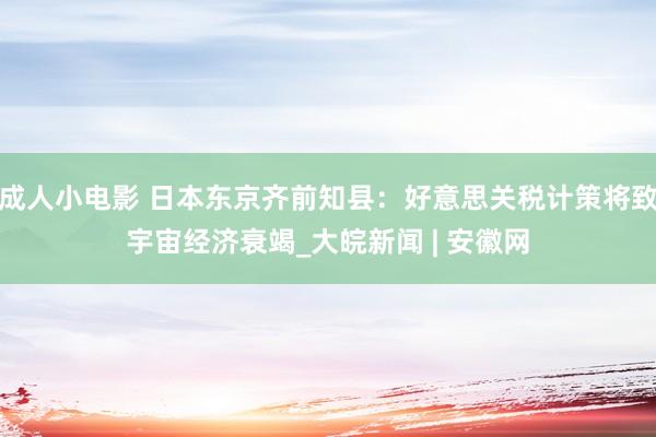 成人小电影 日本东京齐前知县：好意思关税计策将致宇宙经济衰竭_大皖新闻 | 安徽网
