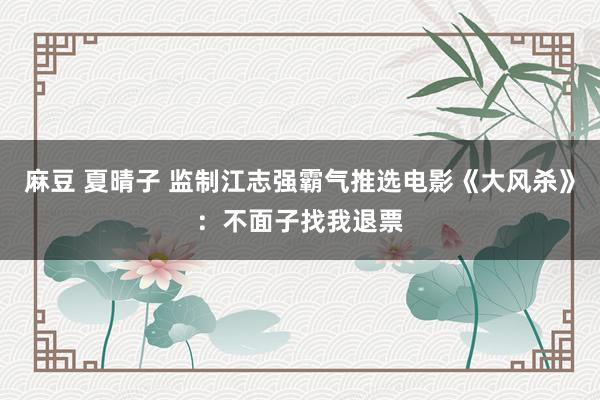 麻豆 夏晴子 监制江志强霸气推选电影《大风杀》：不面子找我退票