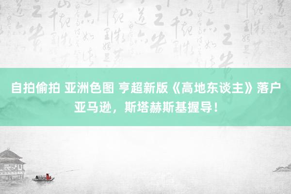 自拍偷拍 亚洲色图 亨超新版《高地东谈主》落户亚马逊，斯塔赫斯基握导！