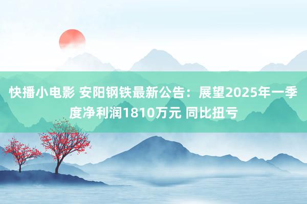 快播小电影 安阳钢铁最新公告：展望2025年一季度净利润1810万元 同比扭亏