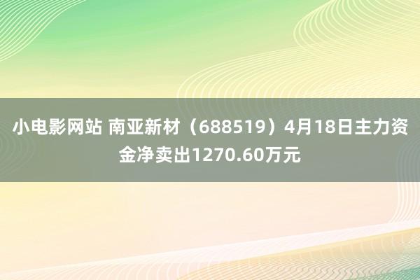 小电影网站 南亚新材（688519）4月18日主力资金净卖出1270.60万元