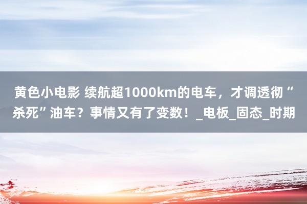 黄色小电影 续航超1000km的电车，才调透彻“杀死”油车？事情又有了变数！_电板_固态_时期