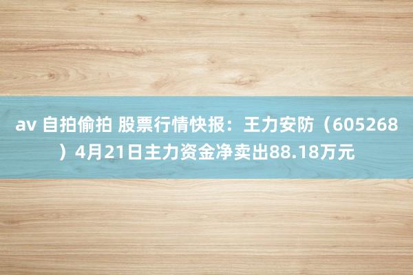 av 自拍偷拍 股票行情快报：王力安防（605268）4月21日主力资金净卖出88.18万元