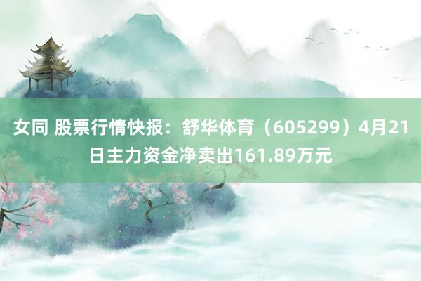 女同 股票行情快报：舒华体育（605299）4月21日主力资金净卖出161.89万元