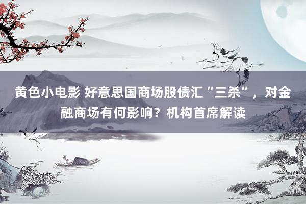 黄色小电影 好意思国商场股债汇“三杀”，对金融商场有何影响？机构首席解读