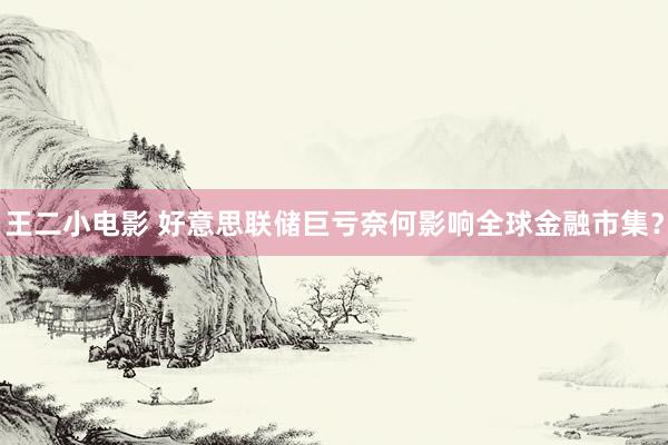 王二小电影 好意思联储巨亏奈何影响全球金融市集？