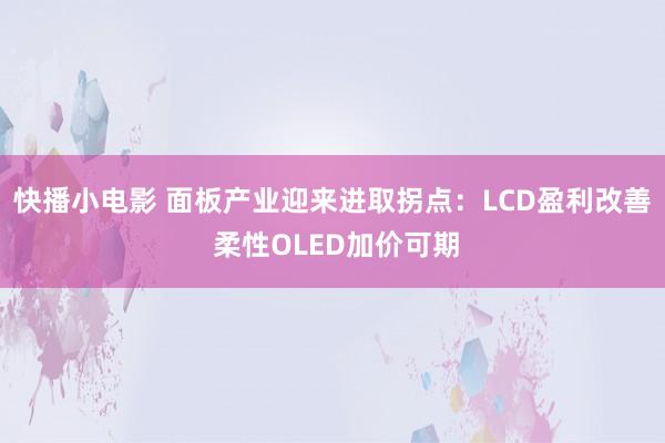 快播小电影 面板产业迎来进取拐点：LCD盈利改善 柔性OLED加价可期