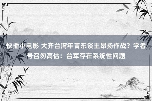 快播小电影 大齐台湾年青东谈主昂扬作战？学者号召勿高估：台军存在系统性问题