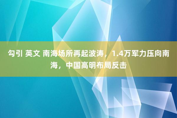 勾引 英文 南海场所再起波涛，1.4万军力压向南海，中国高明布局反击