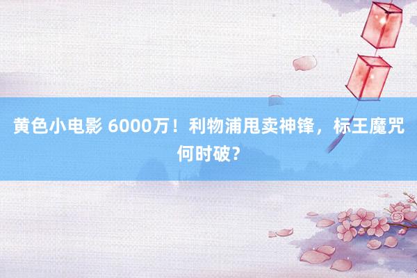 黄色小电影 6000万！利物浦甩卖神锋，标王魔咒何时破？