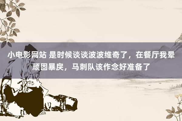 小电影网站 是时候谈谈波波维奇了，在餐厅我晕顽固暴戾，马刺队该作念好准备了