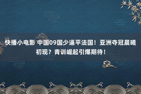 快播小电影 中国09国少逼平法国！亚洲夺冠晨曦初现？青训崛起引爆期待！