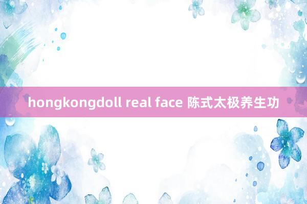 hongkongdoll real face 陈式太极养生功